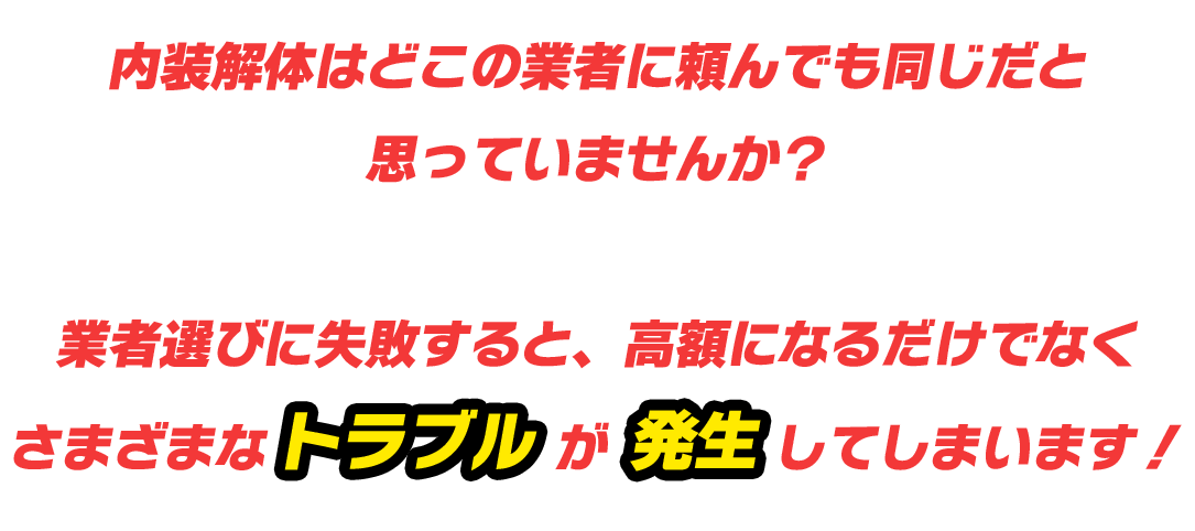 内装解体はどこの業者に頼んでも同じだと思っていませんか?業者選びに失敗すると、高額になるだけでなくさまざまなトラブルが発生してしまいます!