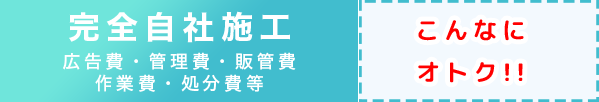 完全自社施工（広告費・管理費・販管費・作業費・処分費等）／こんなにオトク!!